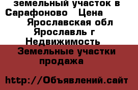 земельный участок в Сарафоново › Цена ­ 70 000 - Ярославская обл., Ярославль г. Недвижимость » Земельные участки продажа   
